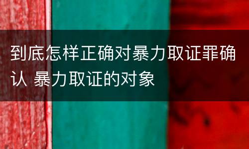 到底怎样正确对暴力取证罪确认 暴力取证的对象