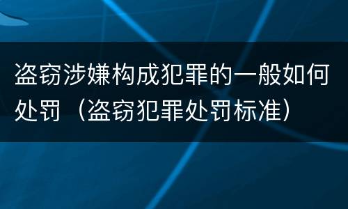 盗窃涉嫌构成犯罪的一般如何处罚（盗窃犯罪处罚标准）