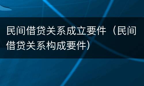 民间借贷关系成立要件（民间借贷关系构成要件）