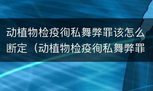 动植物检疫徇私舞弊罪该怎么断定（动植物检疫徇私舞弊罪量刑）