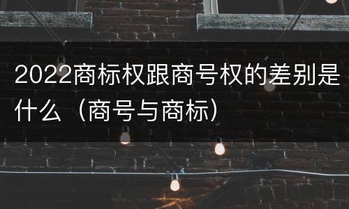 2022商标权跟商号权的差别是什么（商号与商标）
