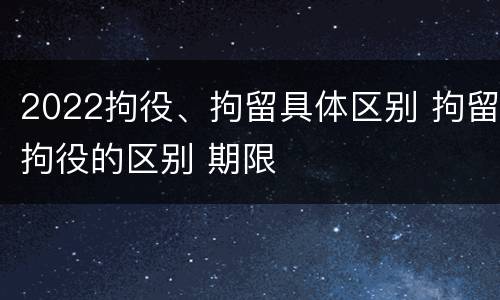 2022拘役、拘留具体区别 拘留拘役的区别 期限