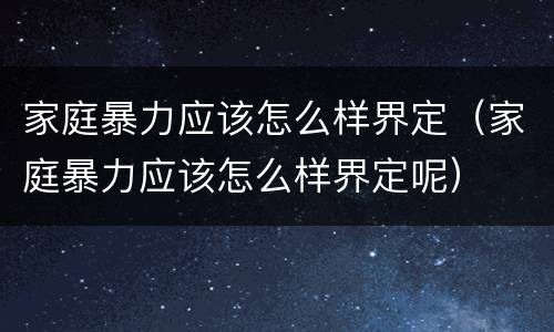 家庭暴力应该怎么样界定（家庭暴力应该怎么样界定呢）