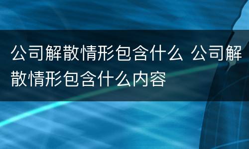 公司解散情形包含什么 公司解散情形包含什么内容
