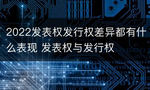 2022发表权发行权差异都有什么表现 发表权与发行权