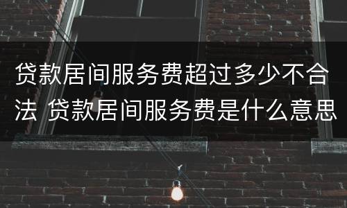 贷款居间服务费超过多少不合法 贷款居间服务费是什么意思