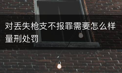 对丢失枪支不报罪需要怎么样量刑处罚