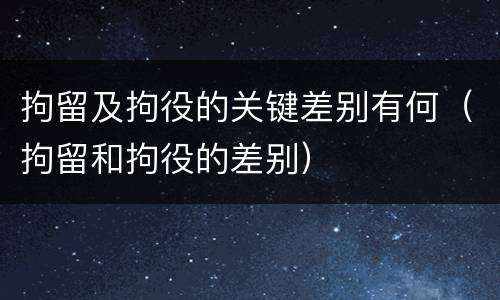 拘留及拘役的关键差别有何（拘留和拘役的差别）