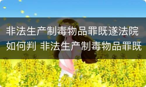 非法生产制毒物品罪既遂法院如何判 非法生产制毒物品罪既遂法院如何判定