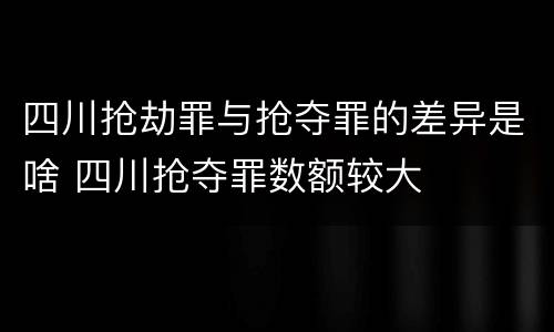 四川抢劫罪与抢夺罪的差异是啥 四川抢夺罪数额较大