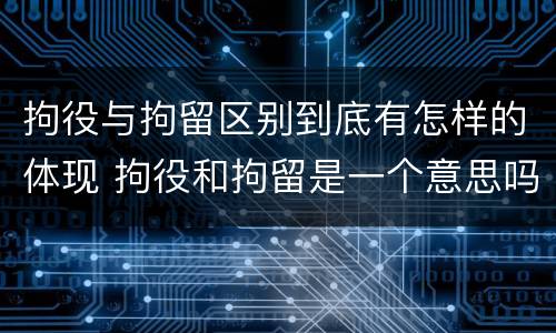拘役与拘留区别到底有怎样的体现 拘役和拘留是一个意思吗