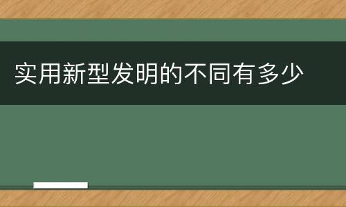 实用新型发明的不同有多少