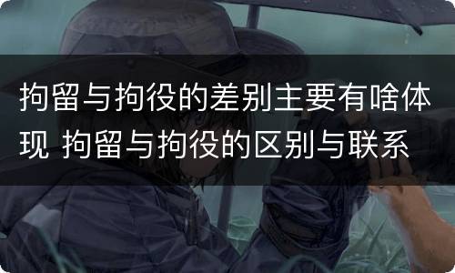 拘留与拘役的差别主要有啥体现 拘留与拘役的区别与联系