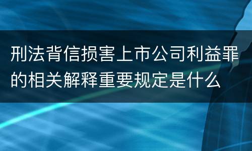刑法背信损害上市公司利益罪的相关解释重要规定是什么