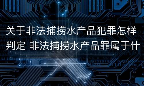 关于非法捕捞水产品犯罪怎样判定 非法捕捞水产品罪属于什么犯罪类型