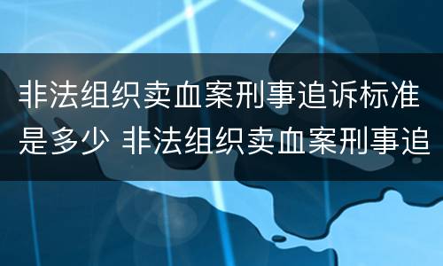 非法组织卖血案刑事追诉标准是多少 非法组织卖血案刑事追诉标准是多少元