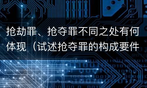 抢劫罪、抢夺罪不同之处有何体现(试述抢夺罪的构成要件以及与抢劫罪的区别)