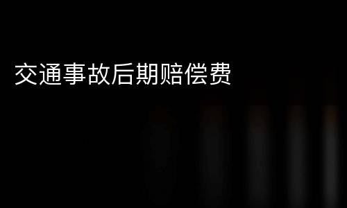 交通事故后期赔偿费
