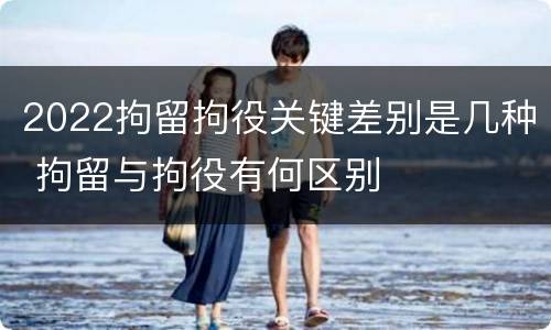 2022拘留拘役关键差别是几种 拘留与拘役有何区别