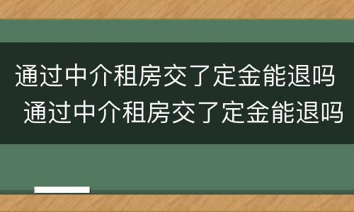 通过中介租房交了定金能退吗 通过中介租房交了定金能退吗怎么退