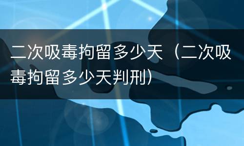 二次吸毒拘留多少天（二次吸毒拘留多少天判刑）