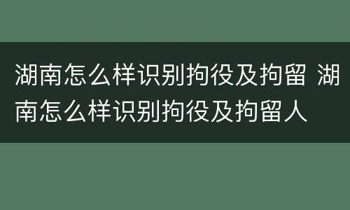 湖南怎么样识别拘役及拘留 湖南怎么样识别拘役及拘留人
