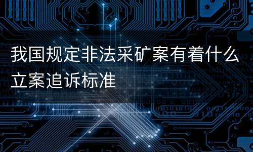 我国规定非法采矿案有着什么立案追诉标准