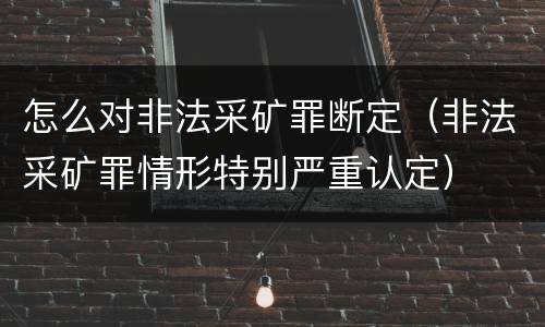 怎么对非法采矿罪断定（非法采矿罪情形特别严重认定）