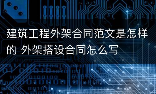 建筑工程外架合同范文是怎样的 外架搭设合同怎么写