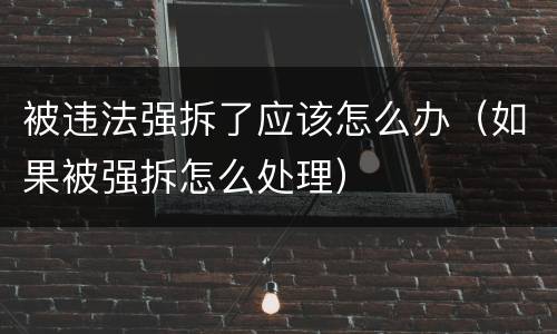 被违法强拆了应该怎么办（如果被强拆怎么处理）