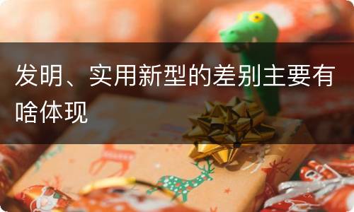 发明、实用新型的差别主要有啥体现