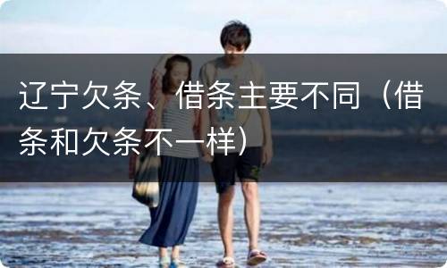 辽宁欠条、借条主要不同（借条和欠条不一样）