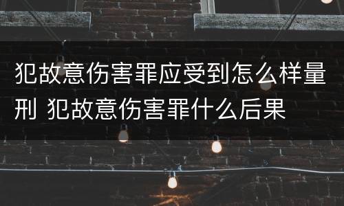 犯故意伤害罪应受到怎么样量刑 犯故意伤害罪什么后果