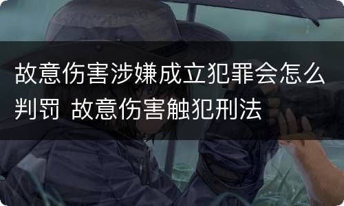 故意伤害涉嫌成立犯罪会怎么判罚 故意伤害触犯刑法