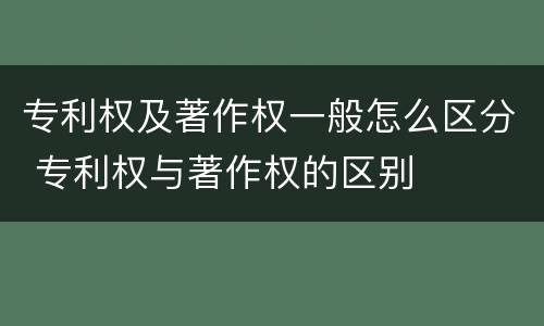 专利权及著作权一般怎么区分 专利权与著作权的区别