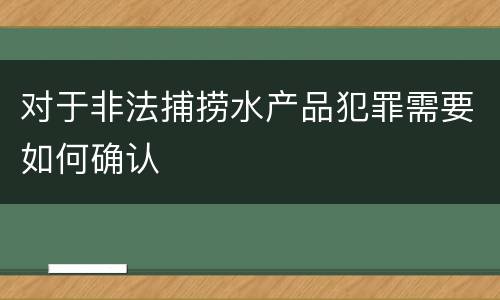 对于非法捕捞水产品犯罪需要如何确认