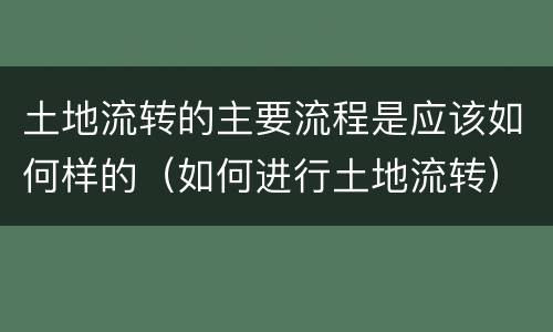 土地流转的主要流程是应该如何样的（如何进行土地流转）