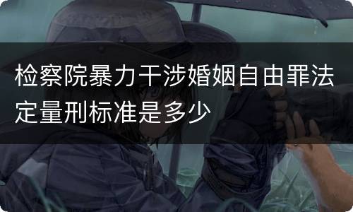 检察院暴力干涉婚姻自由罪法定量刑标准是多少