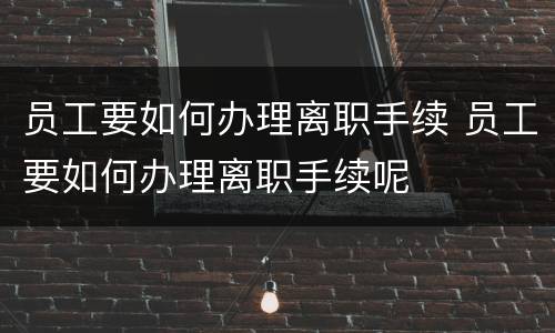 员工要如何办理离职手续 员工要如何办理离职手续呢