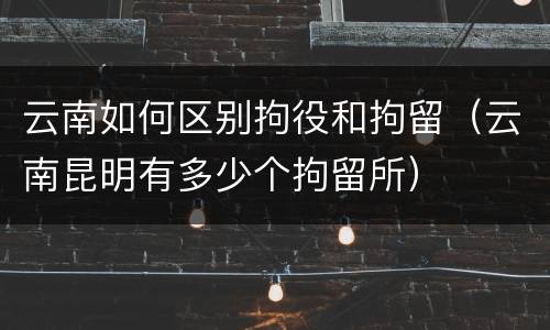 云南如何区别拘役和拘留（云南昆明有多少个拘留所）