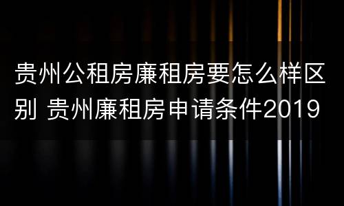 贵州公租房廉租房要怎么样区别 贵州廉租房申请条件2019
