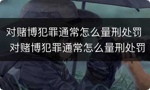 对赌博犯罪通常怎么量刑处罚 对赌博犯罪通常怎么量刑处罚的