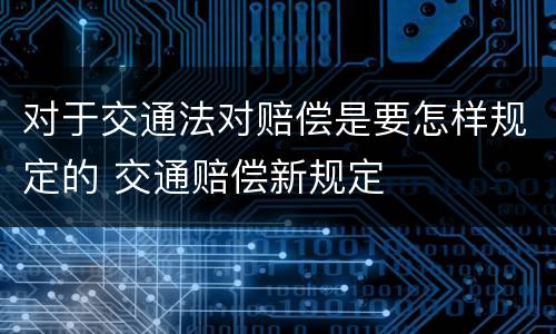 对于交通法对赔偿是要怎样规定的 交通赔偿新规定