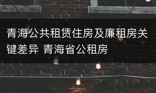 青海公共租赁住房及廉租房关键差异 青海省公租房