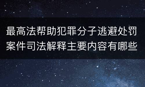 最高法帮助犯罪分子逃避处罚案件司法解释主要内容有哪些
