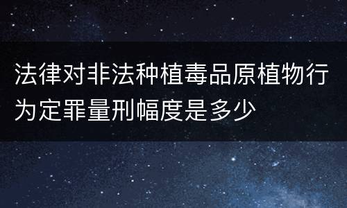 法律对非法种植毒品原植物行为定罪量刑幅度是多少