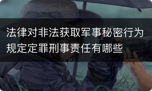 法律对非法获取军事秘密行为规定定罪刑事责任有哪些