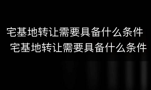 宅基地转让需要具备什么条件 宅基地转让需要具备什么条件和手续