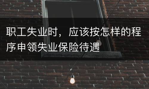 职工失业时，应该按怎样的程序申领失业保险待遇