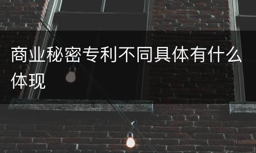 商业秘密专利不同具体有什么体现